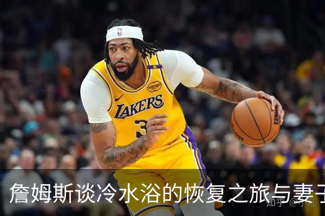 詹姆斯谈冷水浴的恢复之旅与妻子观点碰撞
